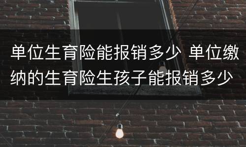 单位生育险能报销多少 单位缴纳的生育险生孩子能报销多少啊