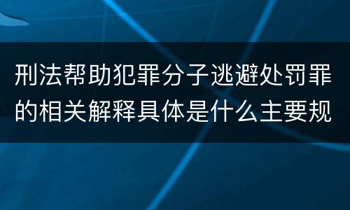 刑法帮助犯罪分子逃避处罚罪的相关解释具体是什么主要规定