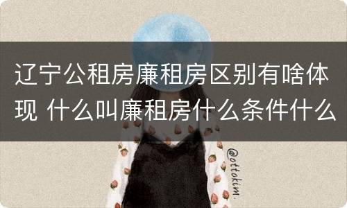 辽宁公租房廉租房区别有啥体现 什么叫廉租房什么条件什么叫公租房