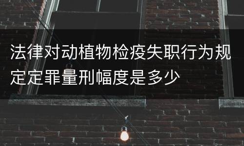 法律对动植物检疫失职行为规定定罪量刑幅度是多少
