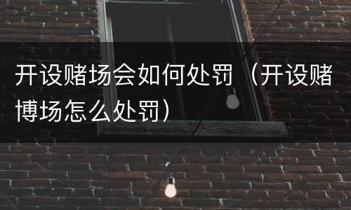 开设赌场会如何处罚（开设赌博场怎么处罚）
