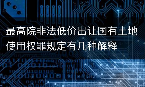 最高院非法低价出让国有土地使用权罪规定有几种解释