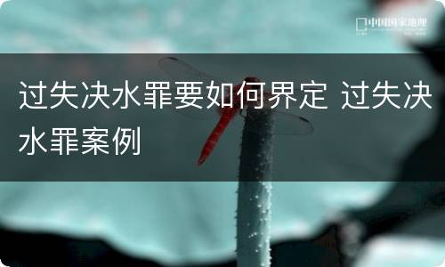 过失决水罪要如何界定 过失决水罪案例