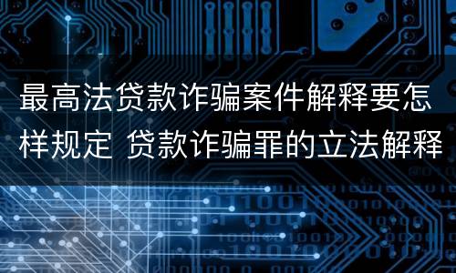 最高法贷款诈骗案件解释要怎样规定 贷款诈骗罪的立法解释