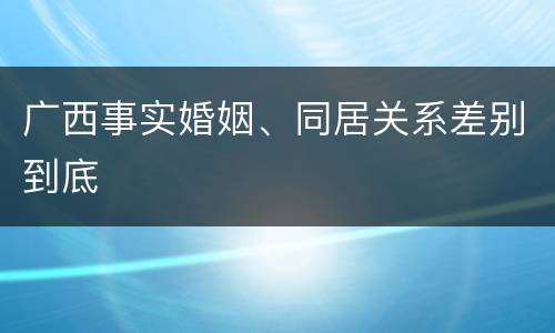 广西事实婚姻、同居关系差别到底