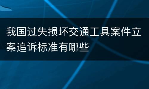 我国过失损坏交通工具案件立案追诉标准有哪些