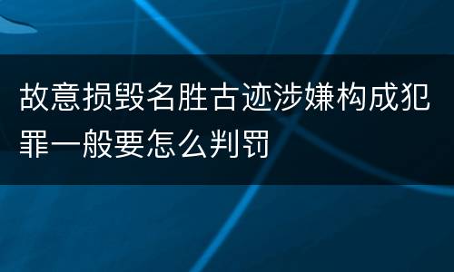 故意损毁名胜古迹涉嫌构成犯罪一般要怎么判罚