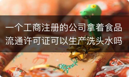 一个工商注册的公司拿着食品流通许可证可以生产洗头水吗