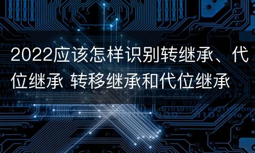 2022应该怎样识别转继承、代位继承 转移继承和代位继承