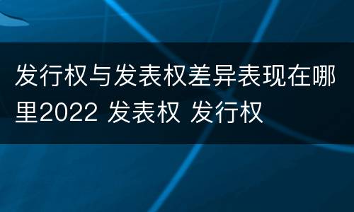 发行权与发表权差异表现在哪里2022 发表权 发行权