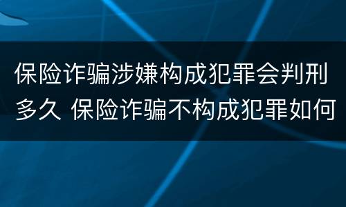 保险诈骗涉嫌构成犯罪会判刑多久 保险诈骗不构成犯罪如何处罚