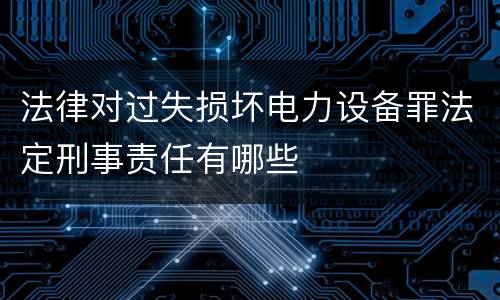 法律对过失损坏电力设备罪法定刑事责任有哪些