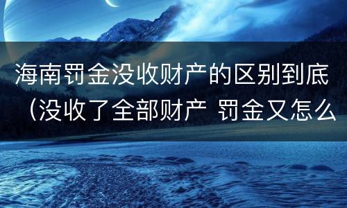 海南罚金没收财产的区别到底（没收了全部财产 罚金又怎么办）