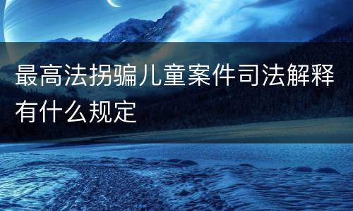 最高法拐骗儿童案件司法解释有什么规定