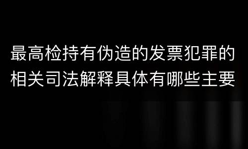 最高检持有伪造的发票犯罪的相关司法解释具体有哪些主要内容