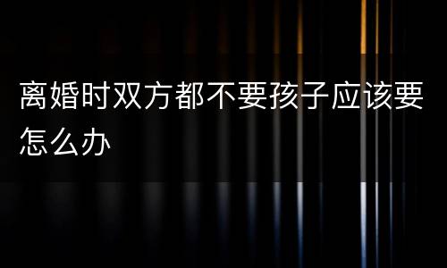 离婚时双方都不要孩子应该要怎么办