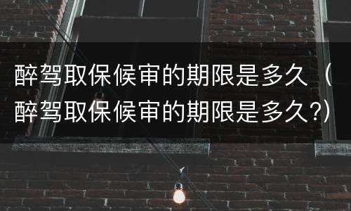 醉驾取保候审的期限是多久（醉驾取保候审的期限是多久?）