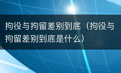 拘役与拘留差别到底（拘役与拘留差别到底是什么）