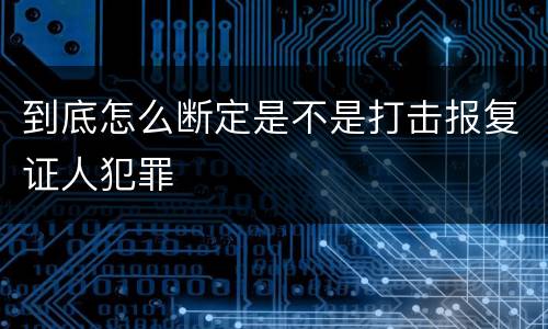 到底怎么断定是不是打击报复证人犯罪