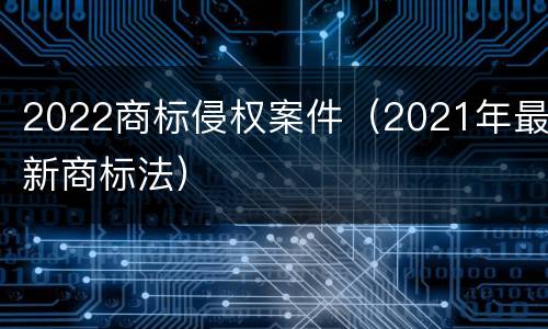 2022商标侵权案件（2021年最新商标法）