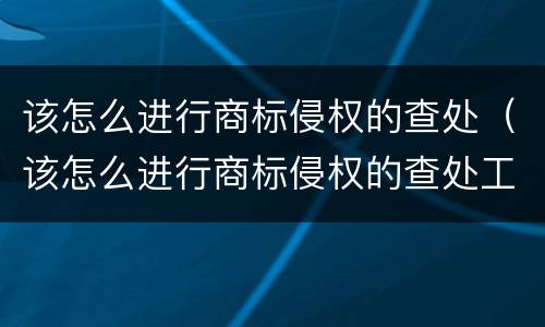 该怎么进行商标侵权的查处（该怎么进行商标侵权的查处工作）