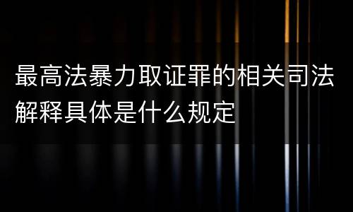 最高法暴力取证罪的相关司法解释具体是什么规定