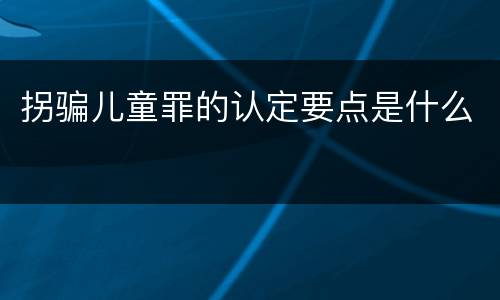 拐骗儿童罪的认定要点是什么