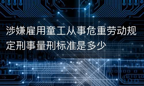 涉嫌雇用童工从事危重劳动规定刑事量刑标准是多少