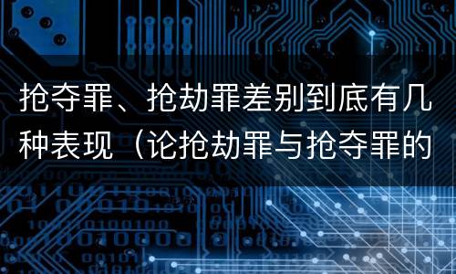 抢夺罪、抢劫罪差别到底有几种表现（论抢劫罪与抢夺罪的界限）