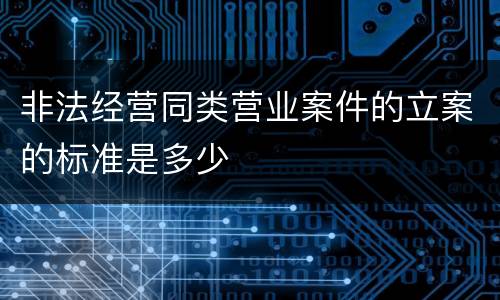 非法经营同类营业案件的立案的标准是多少