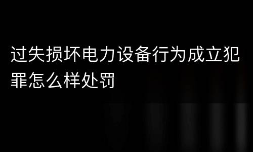过失损坏电力设备行为成立犯罪怎么样处罚