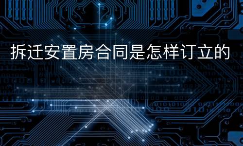 拆迁安置房合同是怎样订立的