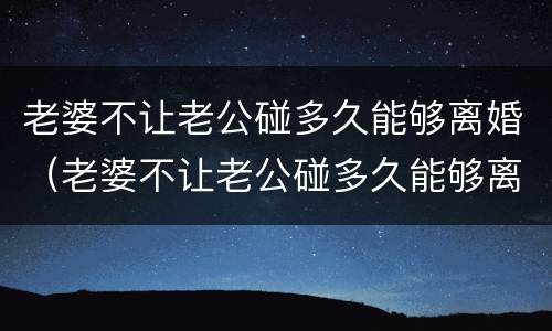老婆不让老公碰多久能够离婚（老婆不让老公碰多久能够离婚呢）