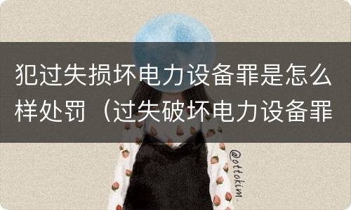 犯过失损坏电力设备罪是怎么样处罚（过失破坏电力设备罪追诉标准）