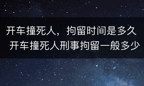 开车撞死人，拘留时间是多久 开车撞死人刑事拘留一般多少天