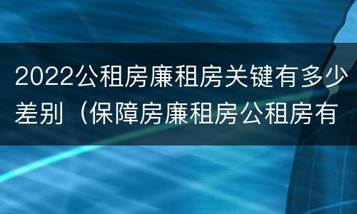 2022公租房廉租房关键有多少差别（保障房廉租房公租房有什么区别）