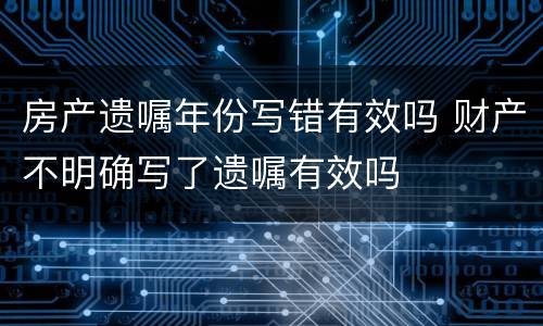 房产遗嘱年份写错有效吗 财产不明确写了遗嘱有效吗