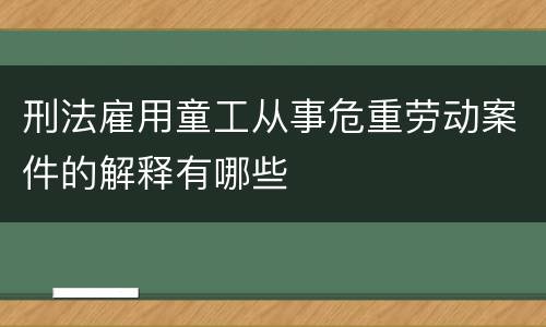刑法雇用童工从事危重劳动案件的解释有哪些