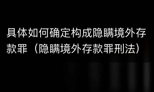 具体如何确定构成隐瞒境外存款罪（隐瞒境外存款罪刑法）