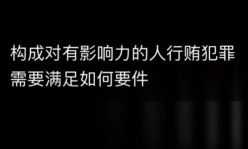 构成对有影响力的人行贿犯罪需要满足如何要件