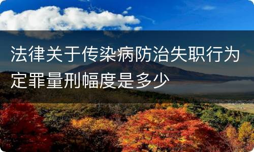 法律关于传染病防治失职行为定罪量刑幅度是多少