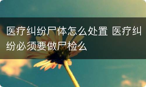 医疗纠纷尸体怎么处置 医疗纠纷必须要做尸检么