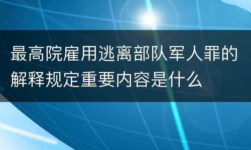 最高院雇用逃离部队军人罪的解释规定重要内容是什么