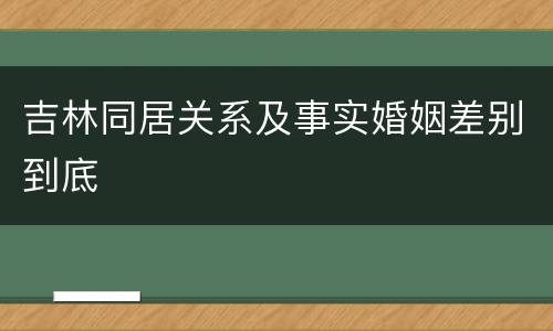 吉林同居关系及事实婚姻差别到底