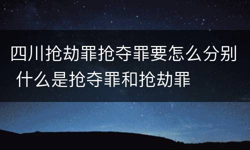 四川抢劫罪抢夺罪要怎么分别 什么是抢夺罪和抢劫罪