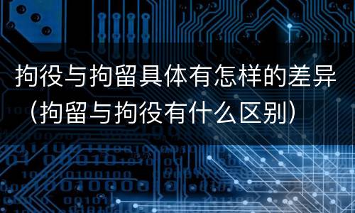 拘役与拘留具体有怎样的差异（拘留与拘役有什么区别）