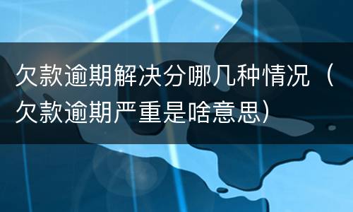 欠款逾期解决分哪几种情况（欠款逾期严重是啥意思）