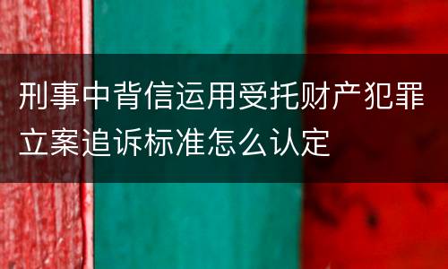 刑事中背信运用受托财产犯罪立案追诉标准怎么认定