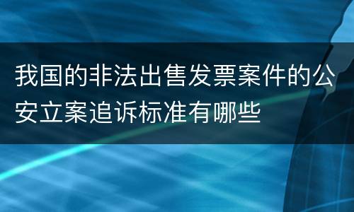 我国的非法出售发票案件的公安立案追诉标准有哪些
