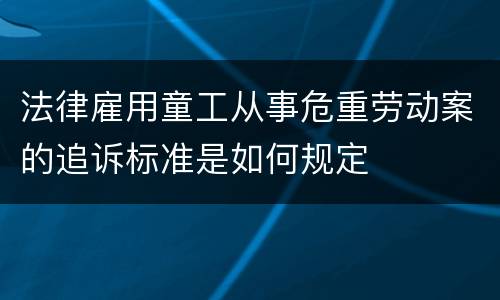 法律雇用童工从事危重劳动案的追诉标准是如何规定